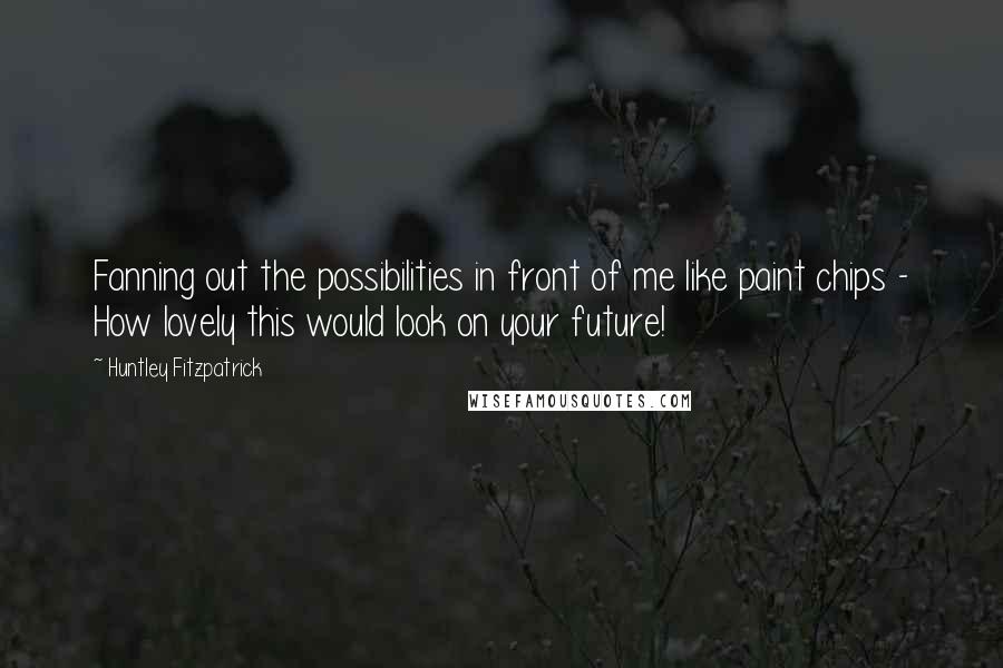 Huntley Fitzpatrick Quotes: Fanning out the possibilities in front of me like paint chips - How lovely this would look on your future!