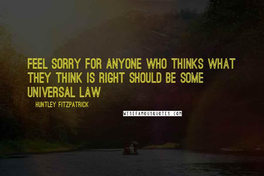 Huntley Fitzpatrick Quotes: Feel sorry for anyone who thinks what they think is right should be some universal law
