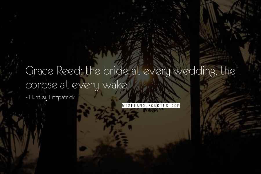 Huntley Fitzpatrick Quotes: Grace Reed: the bride at every wedding, the corpse at every wake.