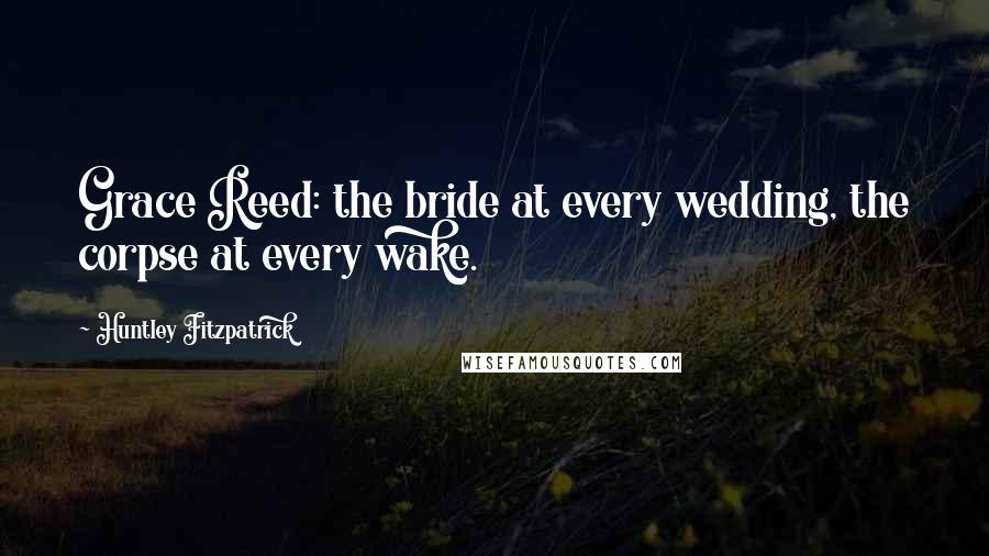 Huntley Fitzpatrick Quotes: Grace Reed: the bride at every wedding, the corpse at every wake.