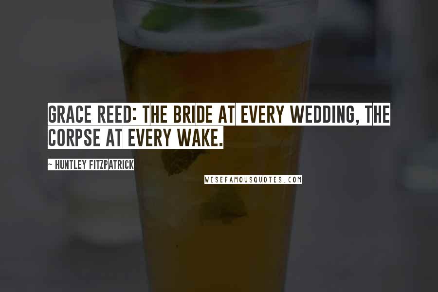 Huntley Fitzpatrick Quotes: Grace Reed: the bride at every wedding, the corpse at every wake.