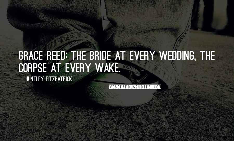 Huntley Fitzpatrick Quotes: Grace Reed: the bride at every wedding, the corpse at every wake.