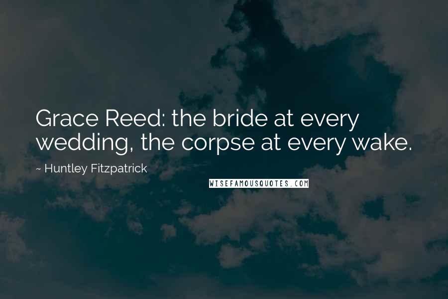 Huntley Fitzpatrick Quotes: Grace Reed: the bride at every wedding, the corpse at every wake.