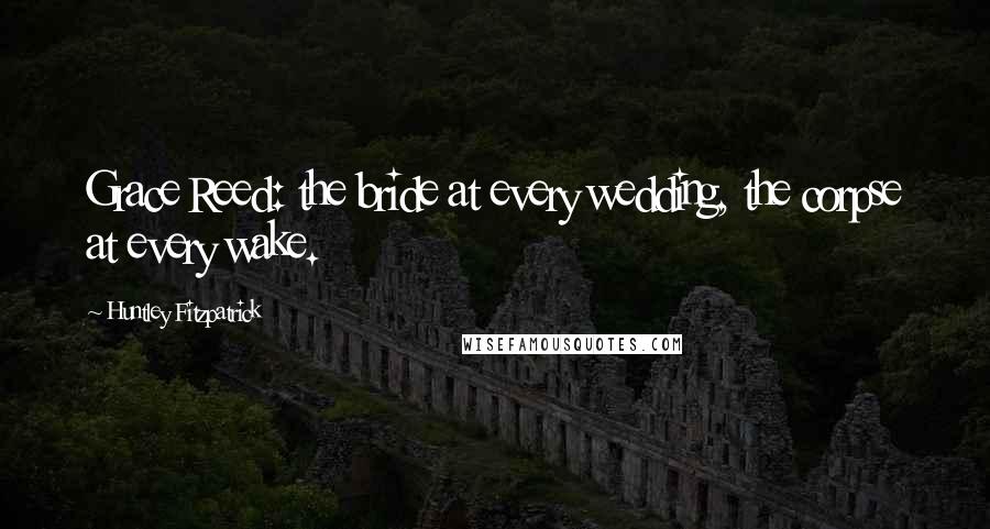 Huntley Fitzpatrick Quotes: Grace Reed: the bride at every wedding, the corpse at every wake.