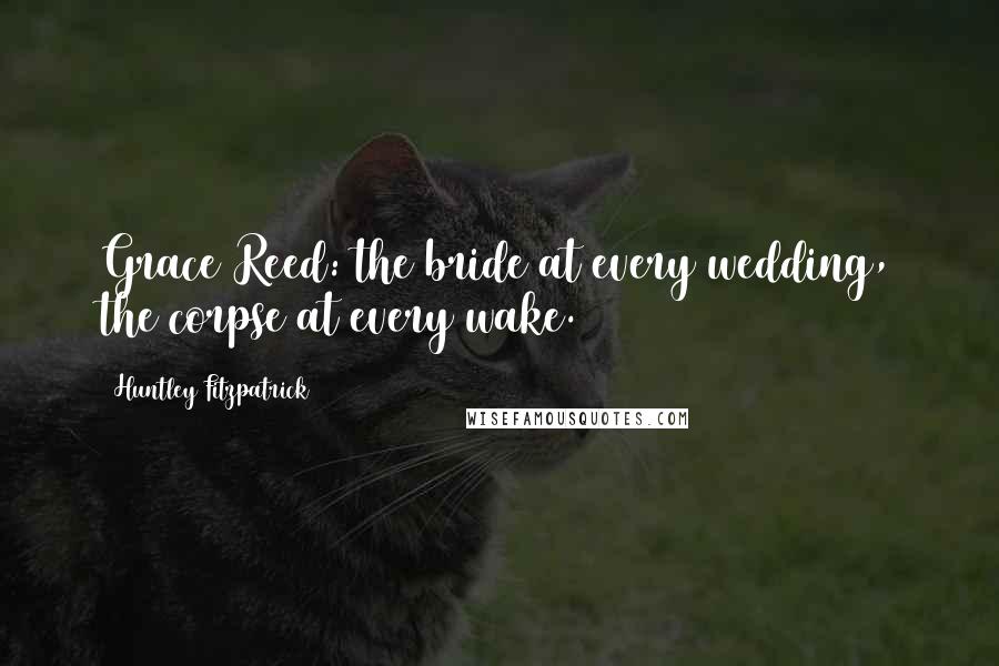 Huntley Fitzpatrick Quotes: Grace Reed: the bride at every wedding, the corpse at every wake.