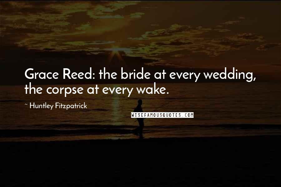 Huntley Fitzpatrick Quotes: Grace Reed: the bride at every wedding, the corpse at every wake.