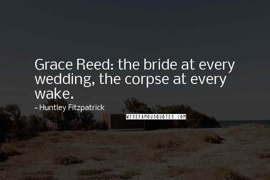 Huntley Fitzpatrick Quotes: Grace Reed: the bride at every wedding, the corpse at every wake.