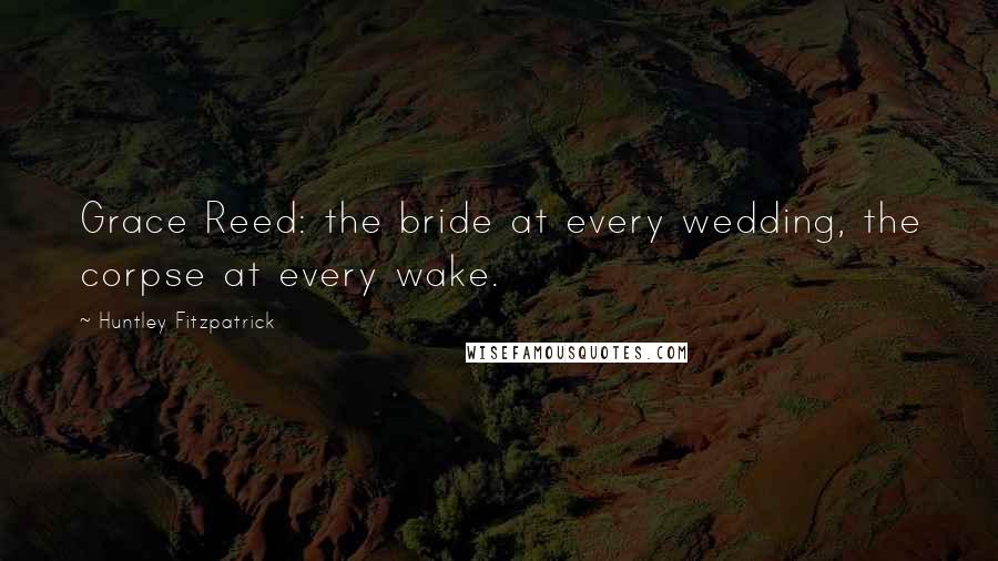 Huntley Fitzpatrick Quotes: Grace Reed: the bride at every wedding, the corpse at every wake.
