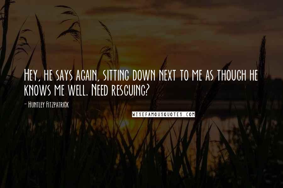 Huntley Fitzpatrick Quotes: Hey, he says again, sitting down next to me as though he knows me well. Need rescuing?