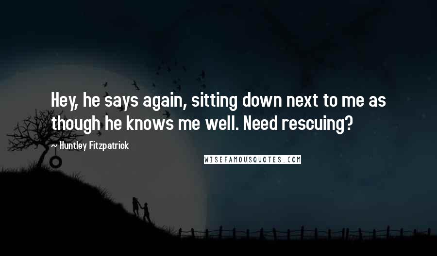 Huntley Fitzpatrick Quotes: Hey, he says again, sitting down next to me as though he knows me well. Need rescuing?
