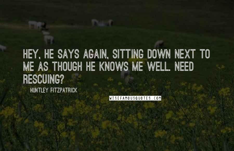 Huntley Fitzpatrick Quotes: Hey, he says again, sitting down next to me as though he knows me well. Need rescuing?