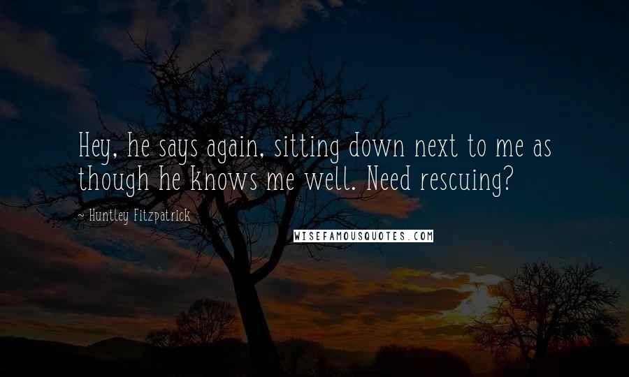 Huntley Fitzpatrick Quotes: Hey, he says again, sitting down next to me as though he knows me well. Need rescuing?