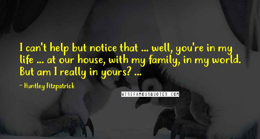 Huntley Fitzpatrick Quotes: I can't help but notice that ... well, you're in my life ... at our house, with my family, in my world. But am I really in yours? ...