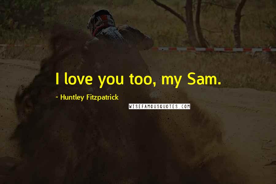 Huntley Fitzpatrick Quotes: I love you too, my Sam.