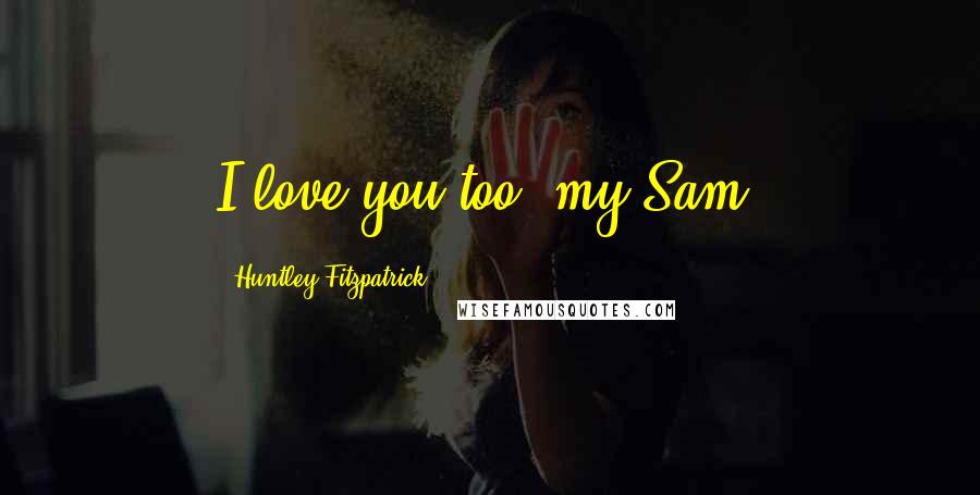 Huntley Fitzpatrick Quotes: I love you too, my Sam.