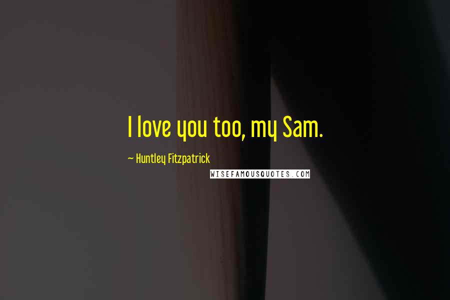 Huntley Fitzpatrick Quotes: I love you too, my Sam.