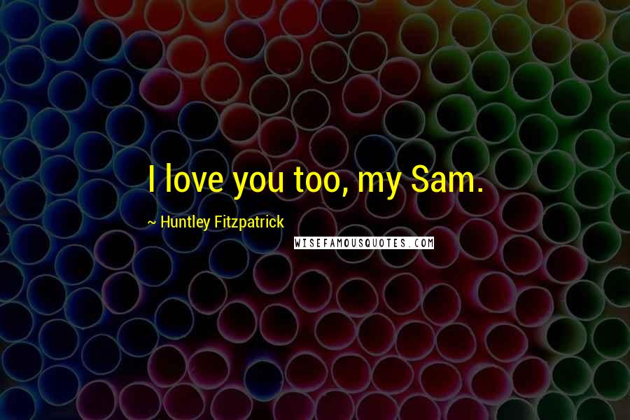 Huntley Fitzpatrick Quotes: I love you too, my Sam.