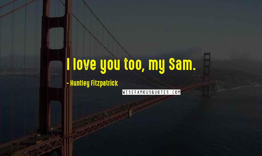 Huntley Fitzpatrick Quotes: I love you too, my Sam.