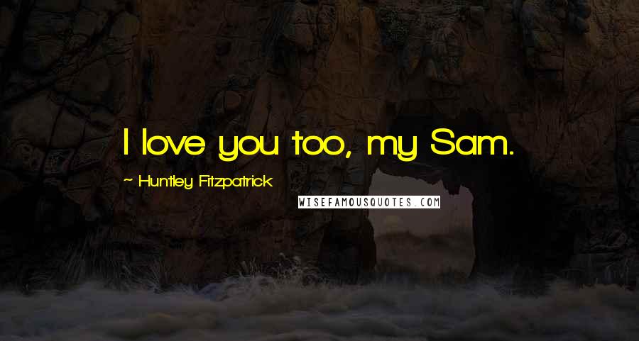 Huntley Fitzpatrick Quotes: I love you too, my Sam.