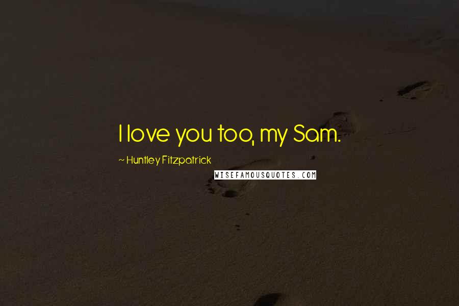 Huntley Fitzpatrick Quotes: I love you too, my Sam.