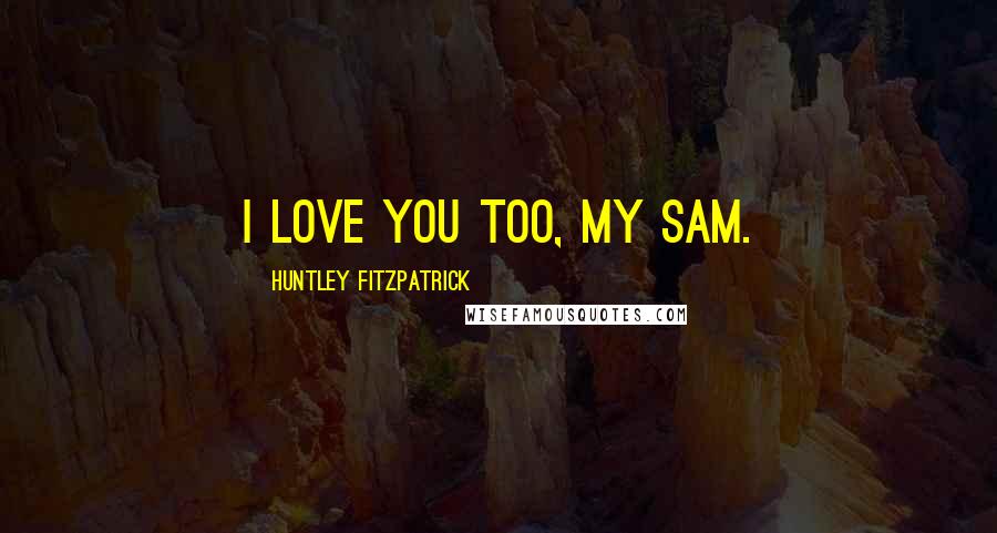 Huntley Fitzpatrick Quotes: I love you too, my Sam.