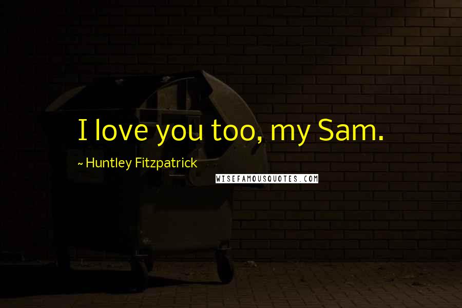 Huntley Fitzpatrick Quotes: I love you too, my Sam.