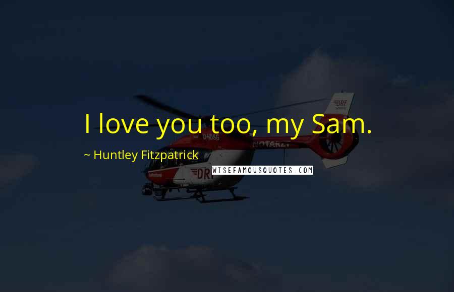 Huntley Fitzpatrick Quotes: I love you too, my Sam.