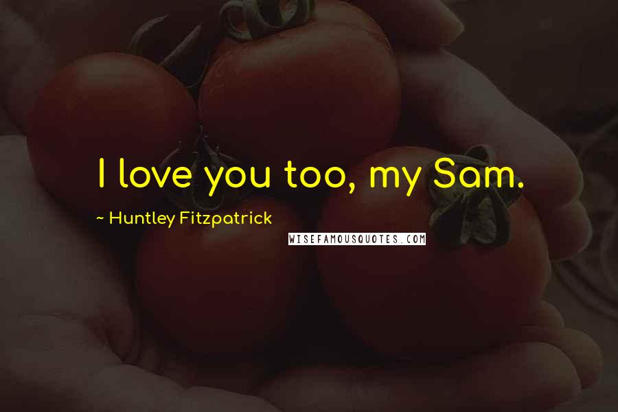 Huntley Fitzpatrick Quotes: I love you too, my Sam.