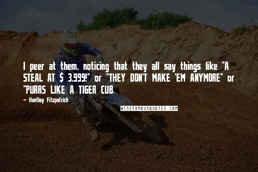 Huntley Fitzpatrick Quotes: I peer at them, noticing that they all say things like "A STEAL AT $ 3,999!" or "THEY DON'T MAKE 'EM ANYMORE" or "PURRS LIKE A TIGER CUB.