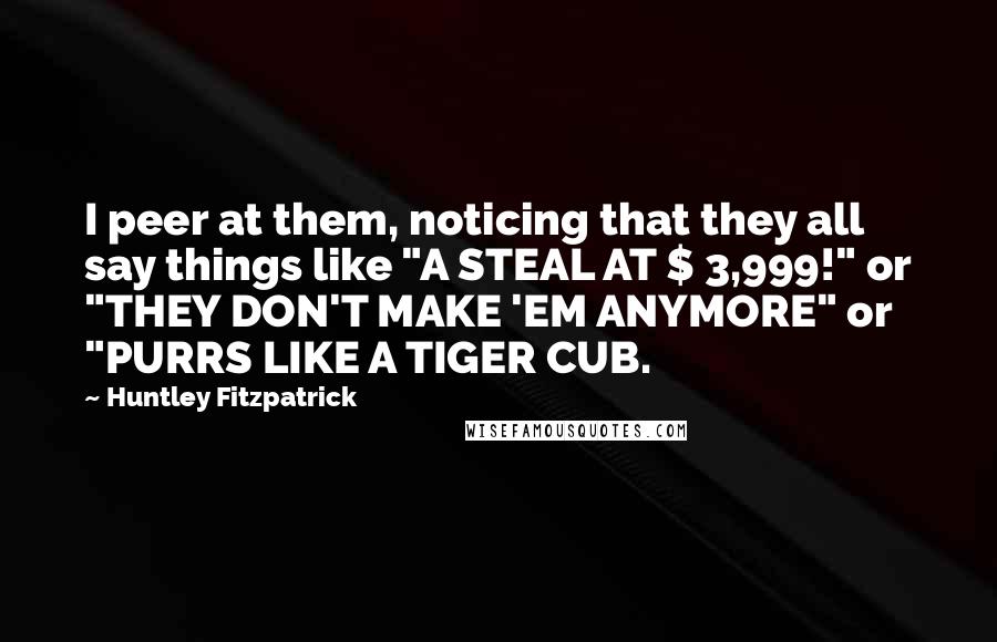 Huntley Fitzpatrick Quotes: I peer at them, noticing that they all say things like "A STEAL AT $ 3,999!" or "THEY DON'T MAKE 'EM ANYMORE" or "PURRS LIKE A TIGER CUB.