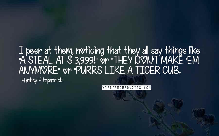 Huntley Fitzpatrick Quotes: I peer at them, noticing that they all say things like "A STEAL AT $ 3,999!" or "THEY DON'T MAKE 'EM ANYMORE" or "PURRS LIKE A TIGER CUB.