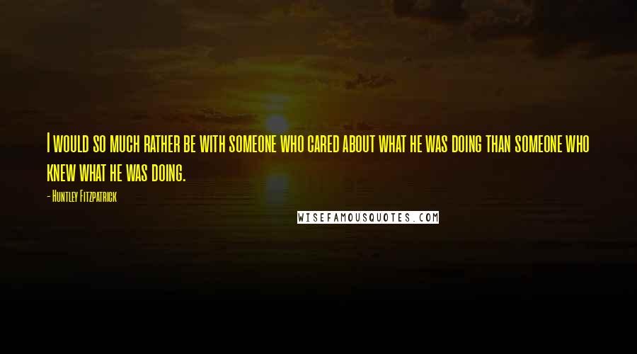 Huntley Fitzpatrick Quotes: I would so much rather be with someone who cared about what he was doing than someone who knew what he was doing.