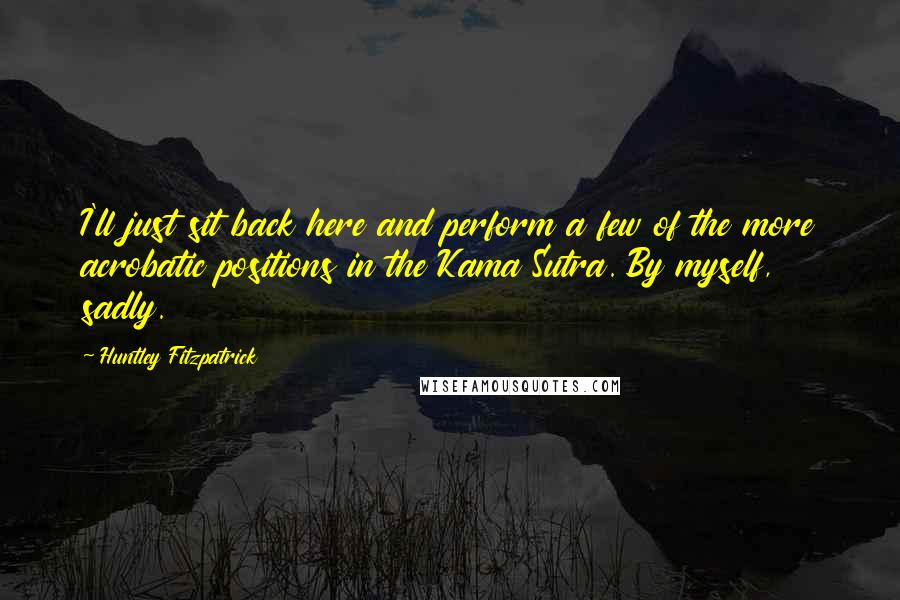Huntley Fitzpatrick Quotes: I'll just sit back here and perform a few of the more acrobatic positions in the Kama Sutra. By myself, sadly.