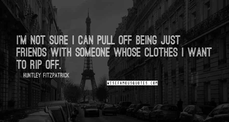 Huntley Fitzpatrick Quotes: I'm not sure I can pull off being just friends with someone whose clothes I want to rip off.