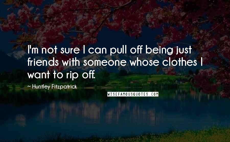 Huntley Fitzpatrick Quotes: I'm not sure I can pull off being just friends with someone whose clothes I want to rip off.