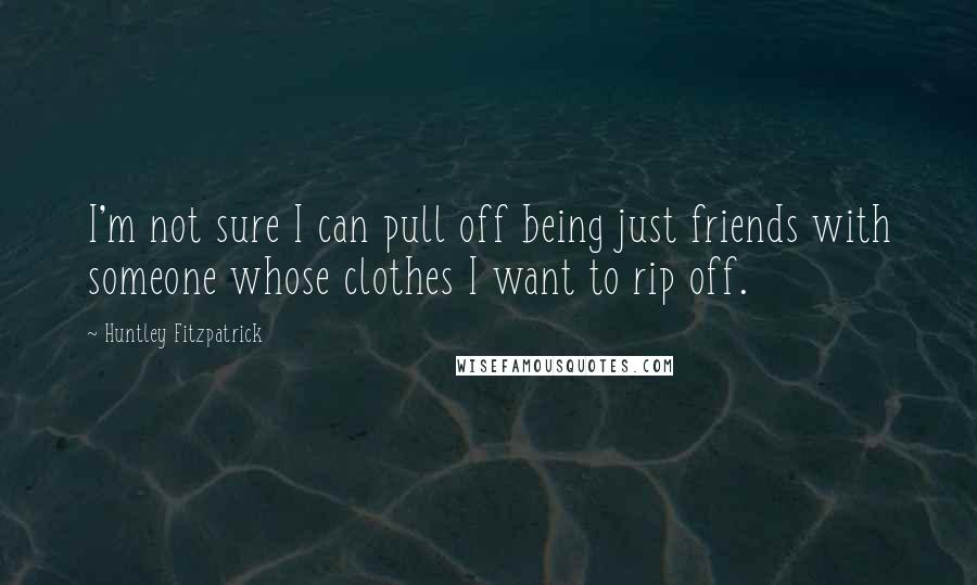 Huntley Fitzpatrick Quotes: I'm not sure I can pull off being just friends with someone whose clothes I want to rip off.