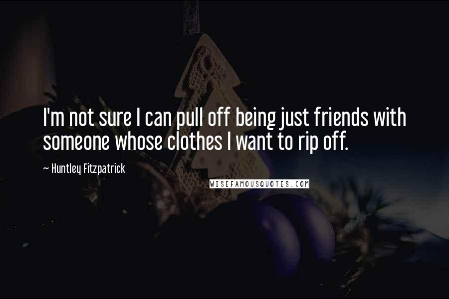 Huntley Fitzpatrick Quotes: I'm not sure I can pull off being just friends with someone whose clothes I want to rip off.