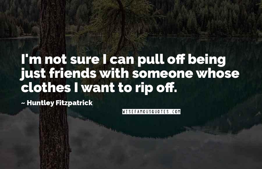 Huntley Fitzpatrick Quotes: I'm not sure I can pull off being just friends with someone whose clothes I want to rip off.