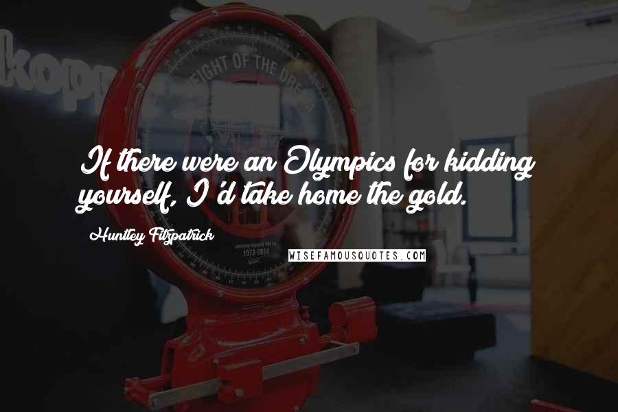 Huntley Fitzpatrick Quotes: If there were an Olympics for kidding yourself, I'd take home the gold.