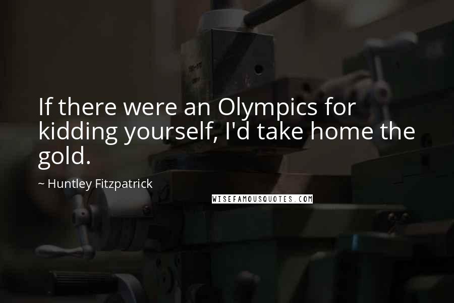 Huntley Fitzpatrick Quotes: If there were an Olympics for kidding yourself, I'd take home the gold.