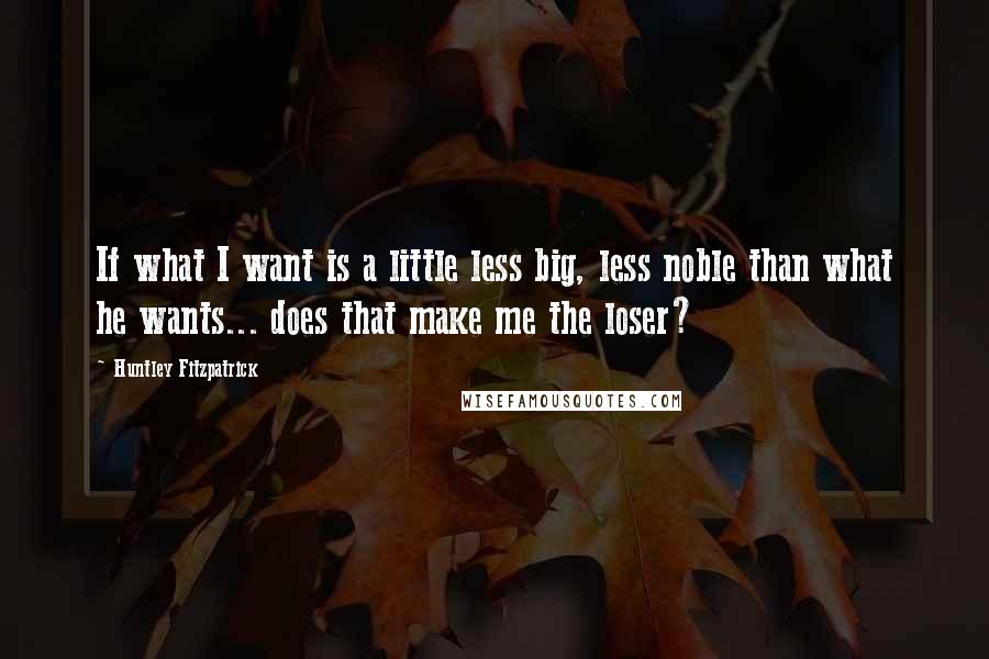 Huntley Fitzpatrick Quotes: If what I want is a little less big, less noble than what he wants... does that make me the loser?