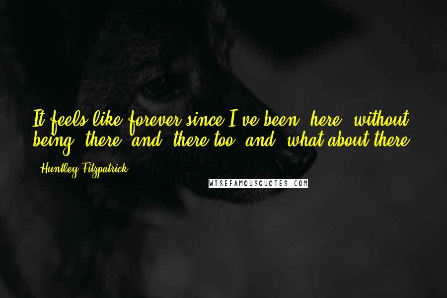 Huntley Fitzpatrick Quotes: It feels like forever since I've been "here" without being "there" and "there too" and "what about there.