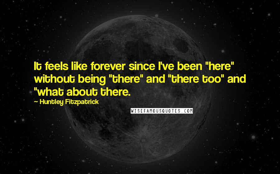 Huntley Fitzpatrick Quotes: It feels like forever since I've been "here" without being "there" and "there too" and "what about there.