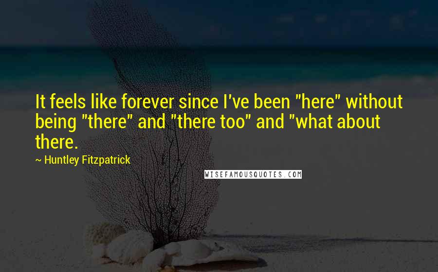 Huntley Fitzpatrick Quotes: It feels like forever since I've been "here" without being "there" and "there too" and "what about there.