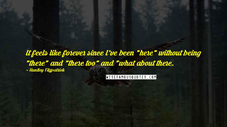 Huntley Fitzpatrick Quotes: It feels like forever since I've been "here" without being "there" and "there too" and "what about there.