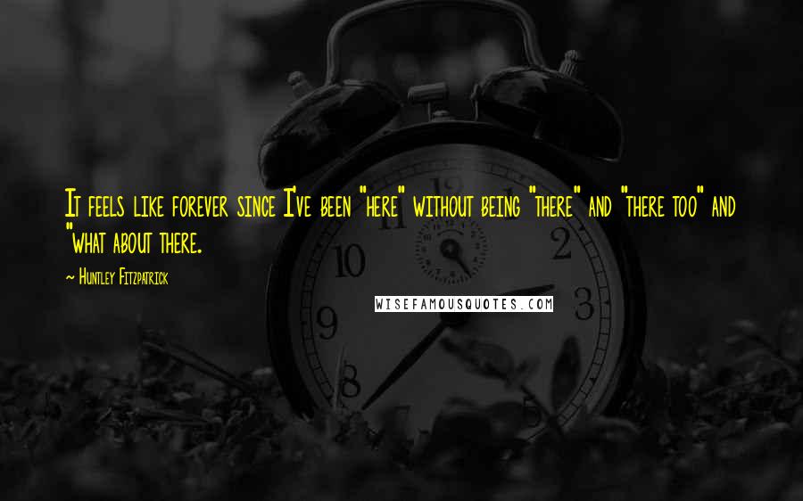 Huntley Fitzpatrick Quotes: It feels like forever since I've been "here" without being "there" and "there too" and "what about there.