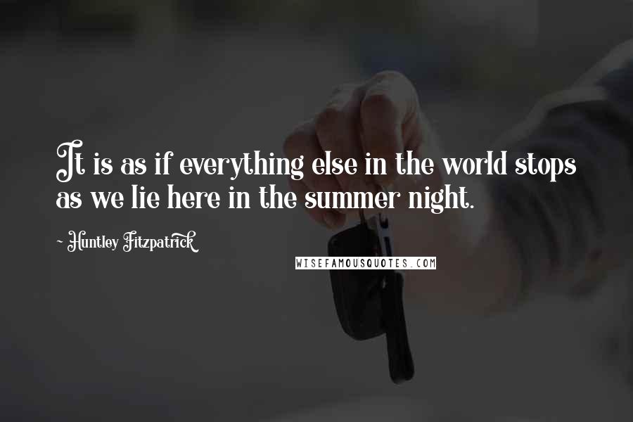 Huntley Fitzpatrick Quotes: It is as if everything else in the world stops as we lie here in the summer night.