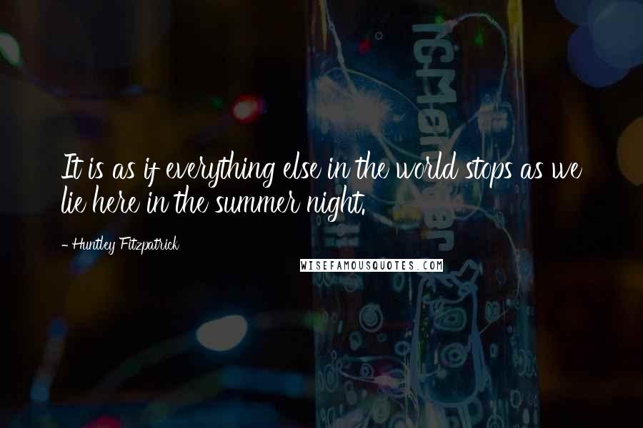 Huntley Fitzpatrick Quotes: It is as if everything else in the world stops as we lie here in the summer night.