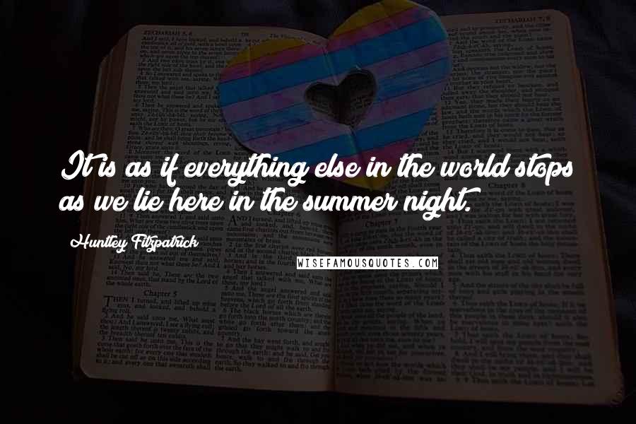 Huntley Fitzpatrick Quotes: It is as if everything else in the world stops as we lie here in the summer night.