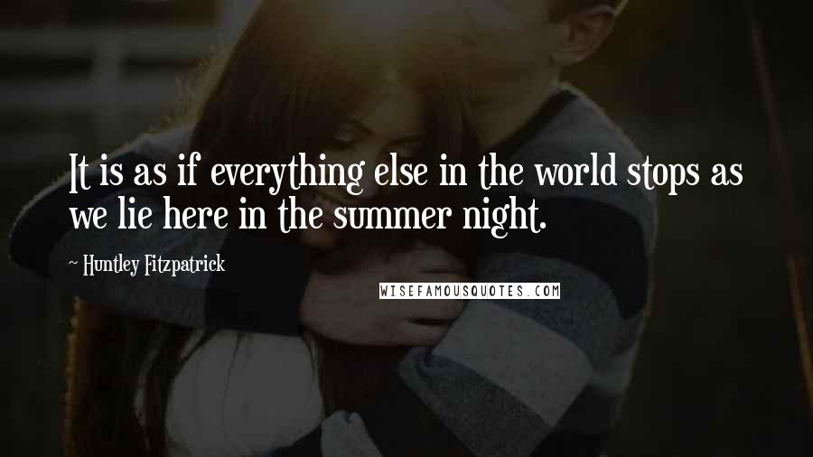 Huntley Fitzpatrick Quotes: It is as if everything else in the world stops as we lie here in the summer night.